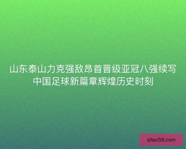 山东泰山力克强敌昂首晋级亚冠八强续写中国足球新篇章辉煌历史时刻