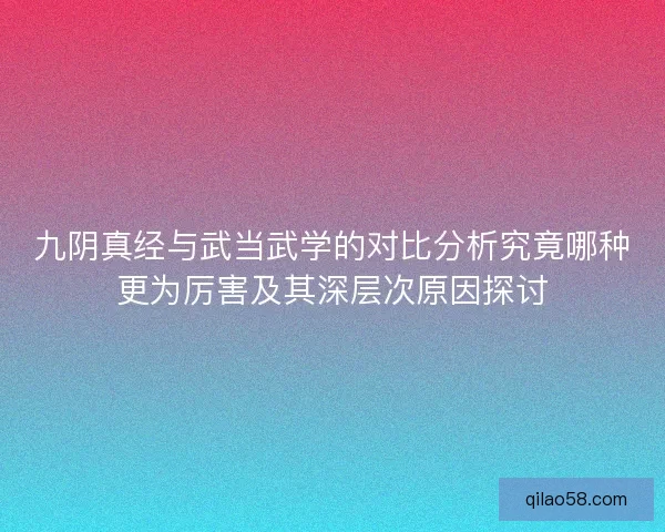 九阴真经与武当武学的对比分析究竟哪种更为厉害及其深层次原因探讨