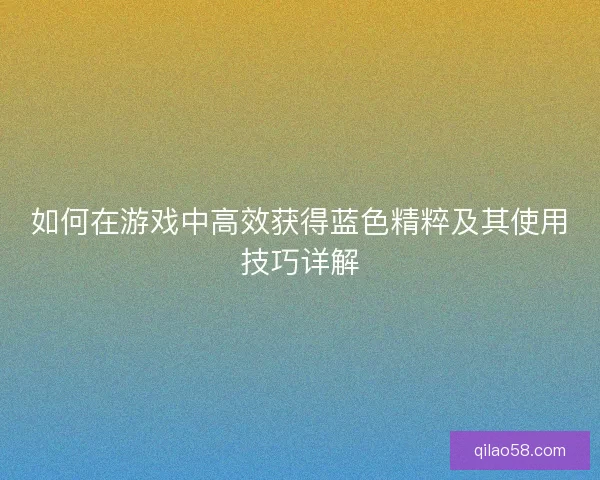 如何在游戏中高效获得蓝色精粹及其使用技巧详解