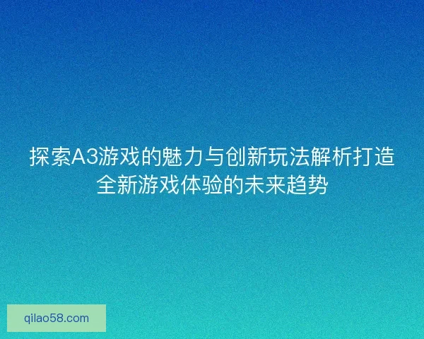 探索A3游戏的魅力与创新玩法解析打造全新游戏体验的未来趋势