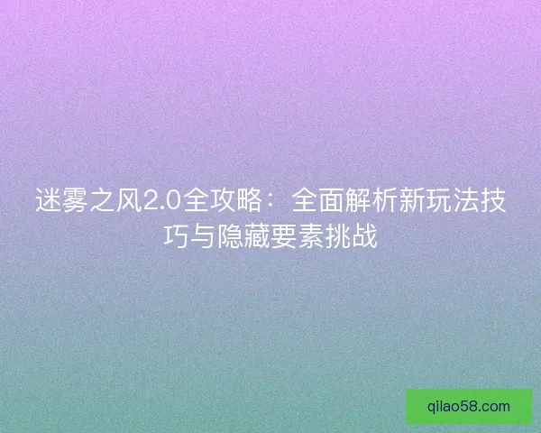 迷雾之风2.0全攻略:全面解析新玩法技巧与隐藏要素挑战 迷雾之风2.0全攻略:全面解析新玩法技巧与隐藏要素挑战