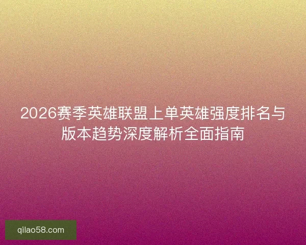 2026赛季英雄联盟上单英雄强度排名与版本趋势深度解析全面指南 2026赛季英雄联盟上单英雄强度排名与版本趋势深度解析全面指南