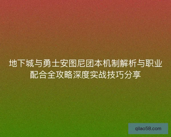 地下城与勇士安图尼团本机制解析与职业配合全攻略深度实战技巧分享