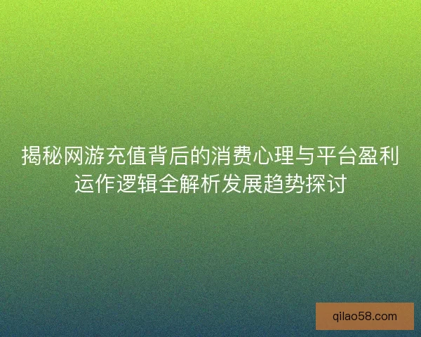 揭秘网游充值背后的消费心理与平台盈利运作逻辑全解析发展趋势探讨 揭秘网游充值背后的消费心理与平台盈利运作逻辑全解析发展趋势探讨