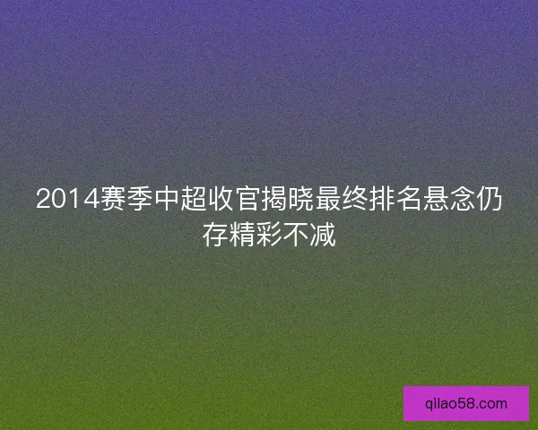 2014赛季中超收官揭晓最终排名悬念仍存精彩不减