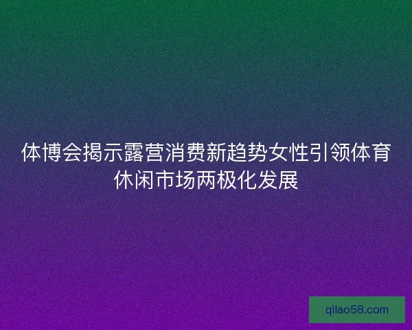 体博会揭示露营消费新趋势女性引领体育休闲市场两极化发展 体博会揭示露营消费新趋势女性引领体育休闲市场两极化发展