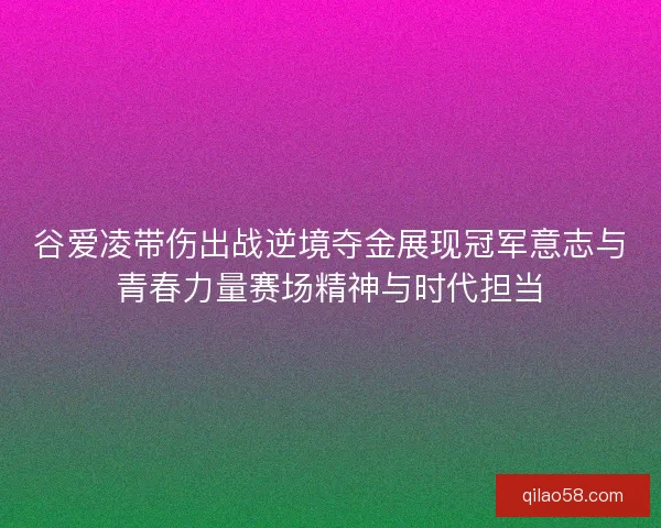 谷爱凌带伤出战逆境夺金展现冠军意志与青春力量赛场精神与时代担当