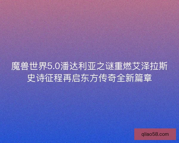 魔兽世界5.0潘达利亚之谜重燃艾泽拉斯史诗征程再启东方传奇全新篇章 魔兽世界5.0潘达利亚之谜重燃艾泽拉斯史诗征程再启东方传奇全新篇章