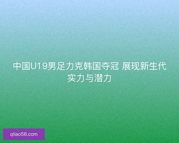 中国U19男足力克韩国夺冠 展现新生代实力与潜力