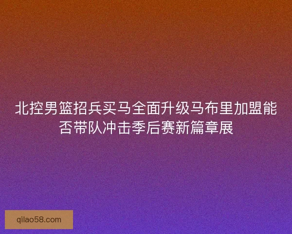 北控男篮招兵买马全面升级马布里加盟能否带队冲击季后赛新篇章展
