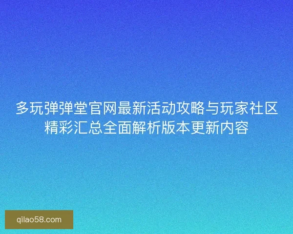 多玩弹弹堂官网最新活动攻略与玩家社区精彩汇总全面解析版本更新内容