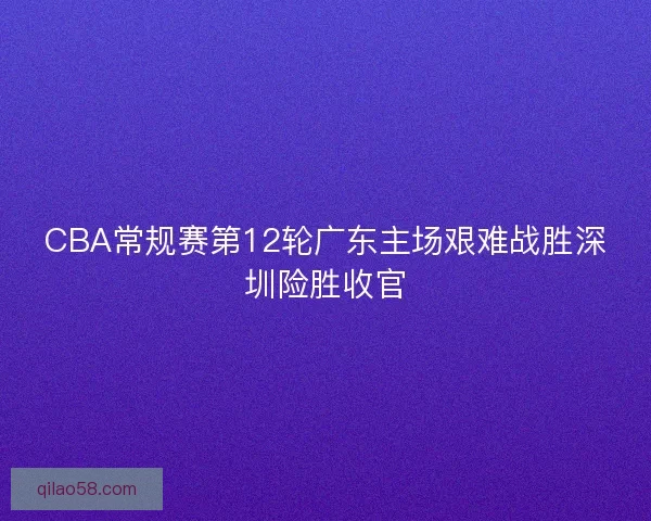 CBA常规赛第12轮广东主场艰难战胜深圳险胜收官