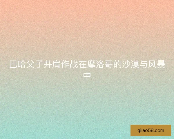 巴哈父子并肩作战在摩洛哥的沙漠与风暴中 巴哈父子并肩作战在摩洛哥的沙漠与风暴中
