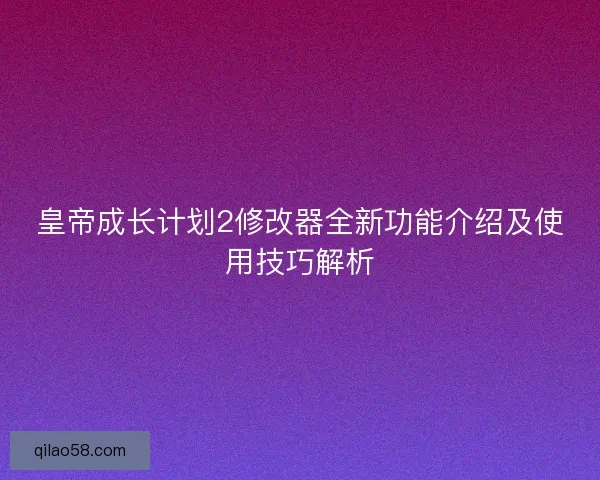 皇帝成长计划2修改器全新功能介绍及使用技巧解析 皇帝成长计划2修改器全新功能介绍及使用技巧解析