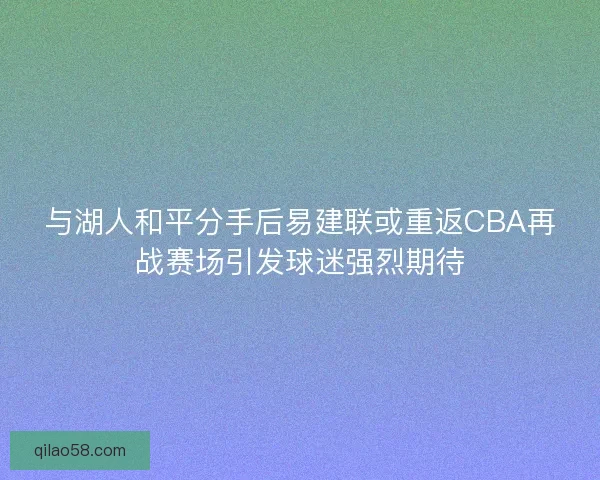 与湖人和平分手后易建联或重返CBA再战赛场引发球迷强烈期待