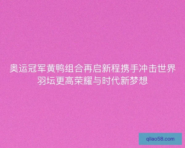 奥运冠军黄鸭组合再启新程携手冲击世界羽坛更高荣耀与时代新梦想