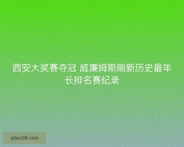 西安大奖赛夺冠 威廉姆斯刷新历史最年长排名赛纪录