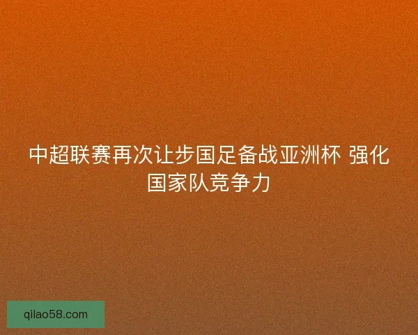 中超联赛再次让步国足备战亚洲杯 强化国家队竞争力