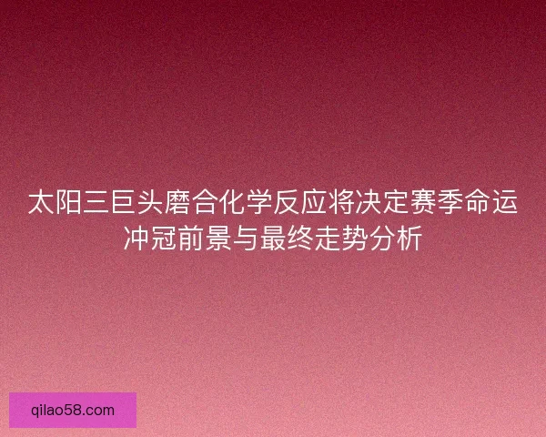 太阳三巨头磨合化学反应将决定赛季命运冲冠前景与最终走势分析