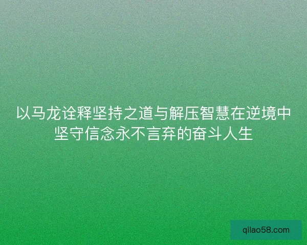 以马龙诠释坚持之道与解压智慧在逆境中坚守信念永不言弃的奋斗人生 以马龙诠释坚持之道与解压智慧在逆境中坚守信念永不言弃的奋斗人生