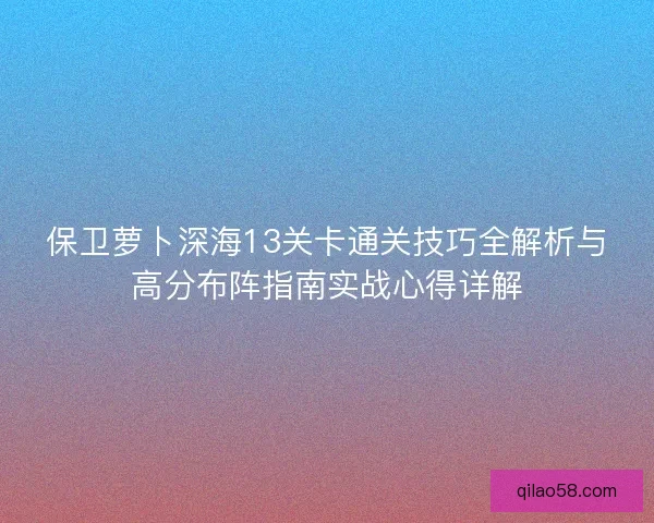 保卫萝卜深海13关卡通关技巧全解析与高分布阵指南实战心得详解 保卫萝卜深海13关卡通关技巧全解析与高分布阵指南实战心得详解