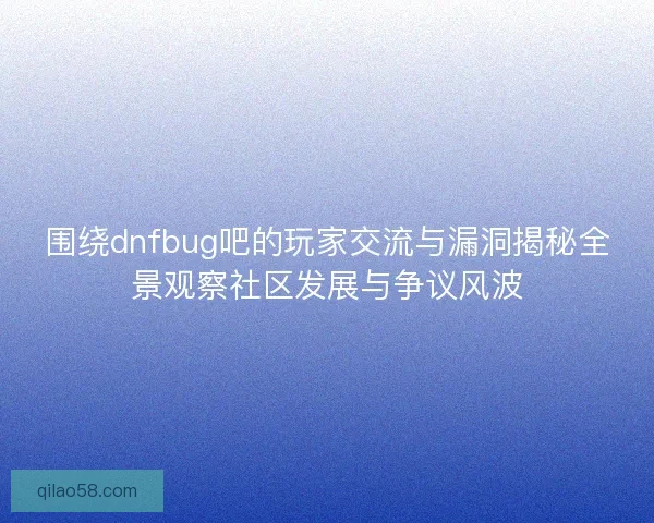 围绕dnfbug吧的玩家交流与漏洞揭秘全景观察社区发展与争议风波 围绕dnfbug吧的玩家交流与漏洞揭秘全景观察社区发展与争议风波