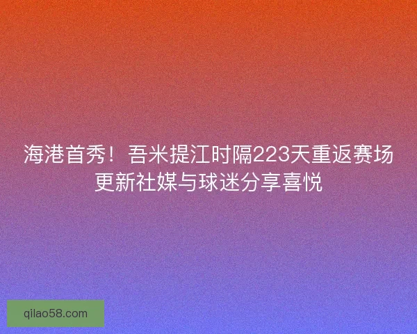 海港首秀!吾米提江时隔223天重返赛场更新社媒与球迷分享喜悦 海港首秀!吾米提江时隔223天重返赛场更新社媒与球迷分享喜悦