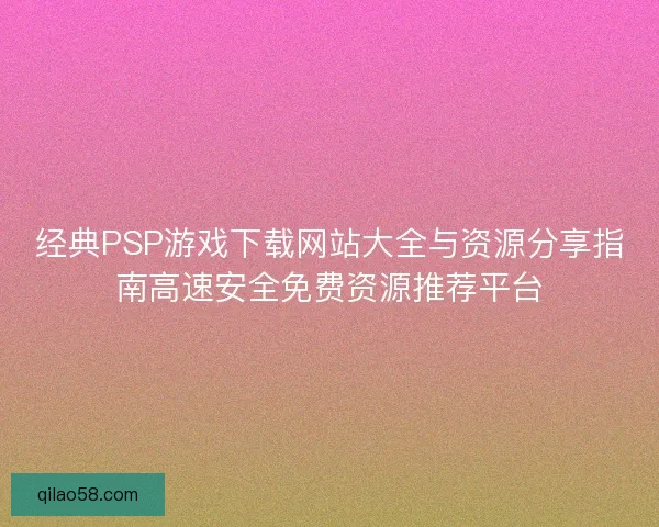 经典PSP游戏下载网站大全与资源分享指南高速安全免费资源推荐平台 经典PSP游戏下载网站大全与资源分享指南高速安全免费资源推荐平台