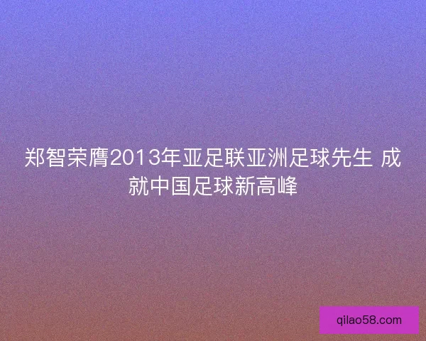 郑智荣膺2013年亚足联亚洲足球先生 成就中国足球新高峰 郑智荣膺2013年亚足联亚洲足球先生 成就中国足球新高峰