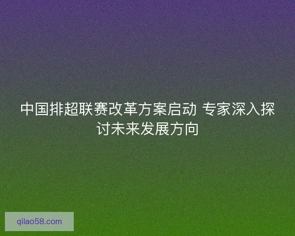 中国排超联赛改革方案启动 专家深入探讨未来发展方向 中国排超联赛改革方案启动 专家深入探讨未来发展方向