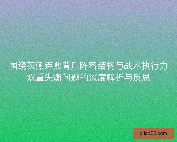 围绕灰熊连败背后阵容结构与战术执行力双重失衡问题的深度解析与反思