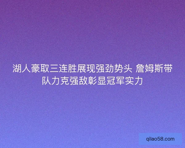 湖人豪取三连胜展现强劲势头 詹姆斯带队力克强敌彰显冠军实力 湖人豪取三连胜展现强劲势头 詹姆斯带队力克强敌彰显冠军实力