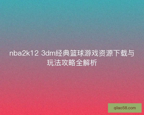 nba2k12 3dm经典篮球游戏资源下载与玩法攻略全解析 nba2k12 3dm经典篮球游戏资源下载与玩法攻略全解析
