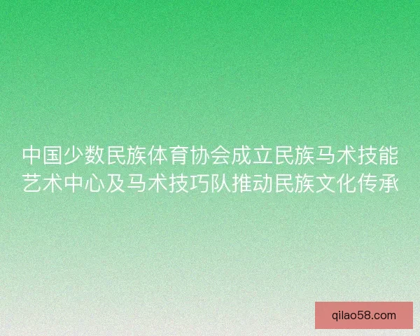 中国少数民族体育协会成立民族马术技能艺术中心及马术技巧队推动民族文化传承
