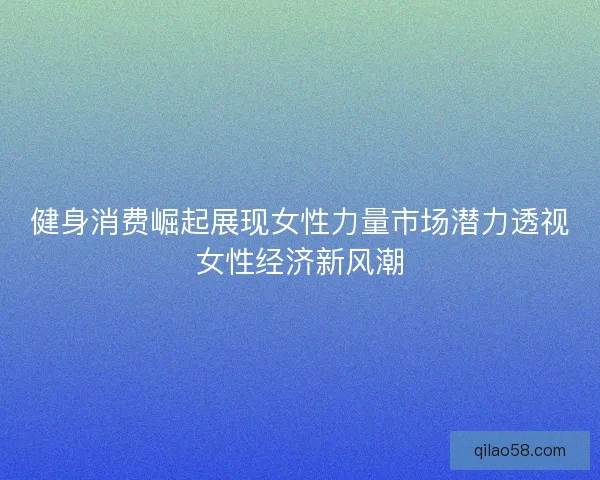 健身消费崛起展现女性力量市场潜力透视女性经济新风潮