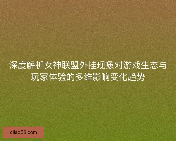 深度解析女神联盟外挂现象对游戏生态与玩家体验的多维影响变化趋势