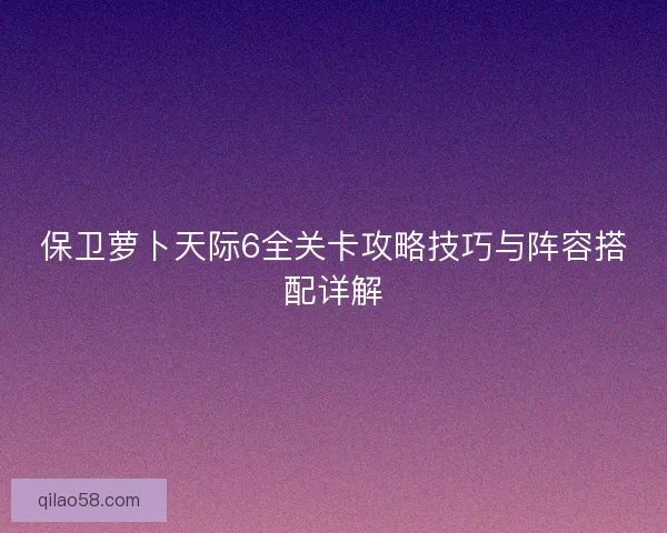 保卫萝卜天际6全关卡攻略技巧与阵容搭配详解