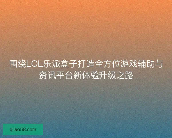 围绕LOL乐派盒子打造全方位游戏辅助与资讯平台新体验升级之路