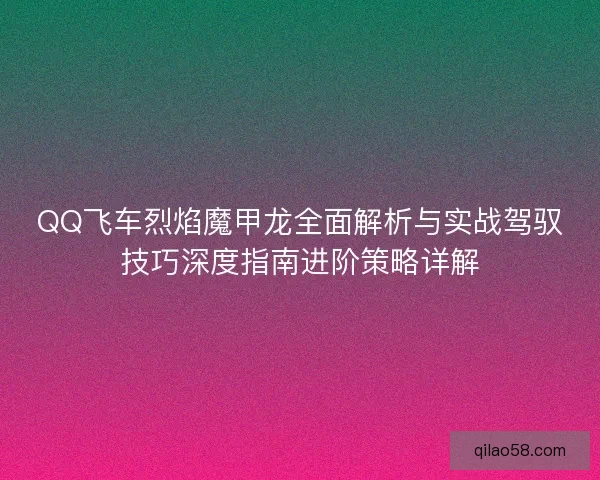 QQ飞车烈焰魔甲龙全面解析与实战驾驭技巧深度指南进阶策略详解